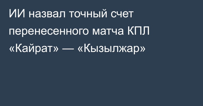 ИИ назвал точный счет перенесенного матча КПЛ «Кайрат» — «Кызылжар»