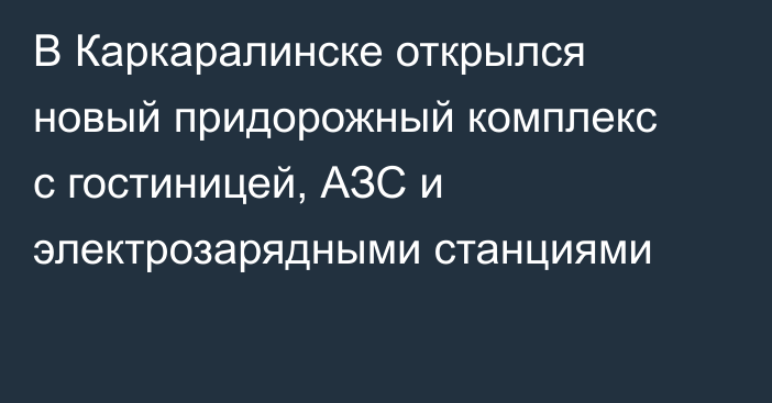 В Каркаралинске открылся новый придорожный комплекс с гостиницей, АЗС и электрозарядными станциями