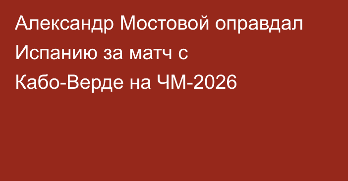 Александр Мостовой оправдал Испанию за матч с Кабо-Верде на ЧМ-2026