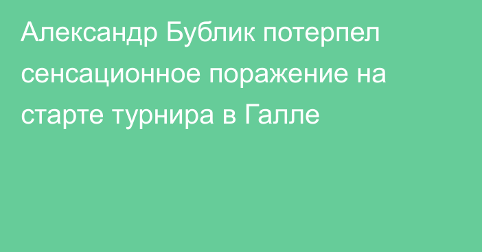 Александр Бублик потерпел сенсационное поражение на старте турнира в Галле