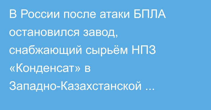 В России после атаки БПЛА остановился завод, снабжающий сырьём НПЗ «Конденсат» в Западно-Казахстанской области