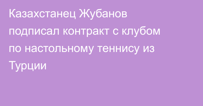 Казахстанец Жубанов подписал контракт с клубом по настольному теннису из Турции