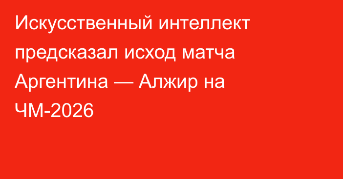 Искусственный интеллект предсказал исход матча Аргентина — Алжир на ЧМ-2026