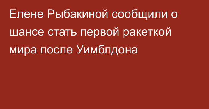 Елене Рыбакиной сообщили о шансе стать первой ракеткой мира после Уимблдона