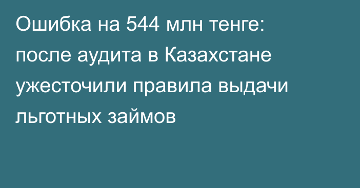 Ошибка на 544 млн тенге: после аудита в Казахстане ужесточили правила выдачи льготных займов