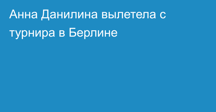 Анна Данилина вылетела с турнира в Берлине