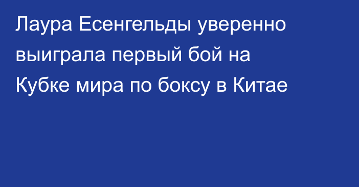 Лаура Есенгельды уверенно выиграла первый бой на Кубке мира по боксу в Китае