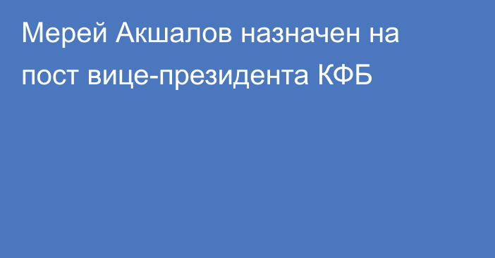Мерей Акшалов назначен на пост вице-президента КФБ