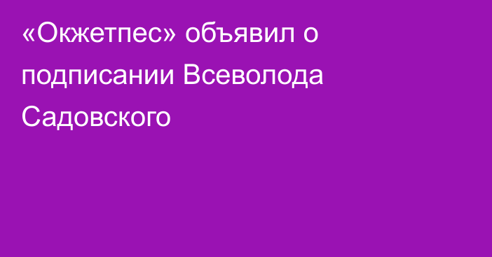 «Окжетпес» объявил о подписании Всеволода Садовского