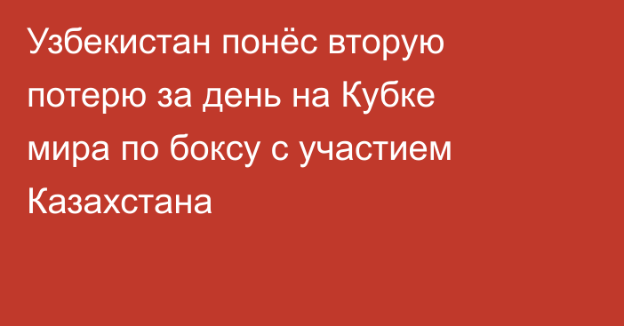 Узбекистан понёс вторую потерю за день на Кубке мира по боксу с участием Казахстана
