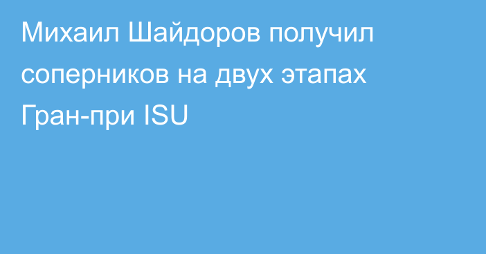 Михаил Шайдоров получил соперников на двух этапах Гран-при ISU