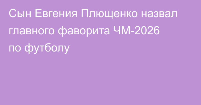 Сын Евгения Плющенко назвал главного фаворита ЧМ-2026 по футболу