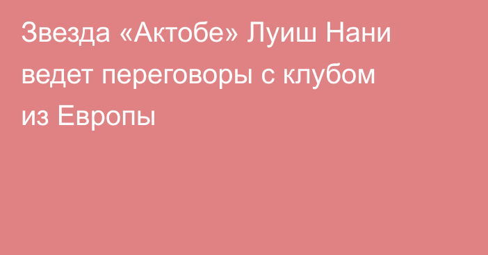 Звезда «Актобе» Луиш Нани ведет переговоры с клубом из Европы