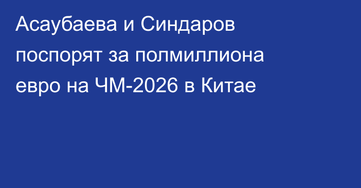 Асаубаева и Синдаров поспорят за полмиллиона евро на ЧМ-2026 в Китае