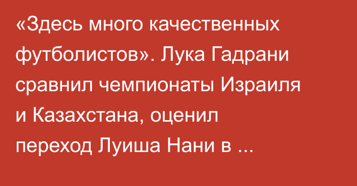 «Здесь много качественных футболистов». Лука Гадрани сравнил чемпионаты Израиля и Казахстана, оценил переход Луиша Нани в «Актобе» и выступление «Кайрата» в Лиге Чемпионов