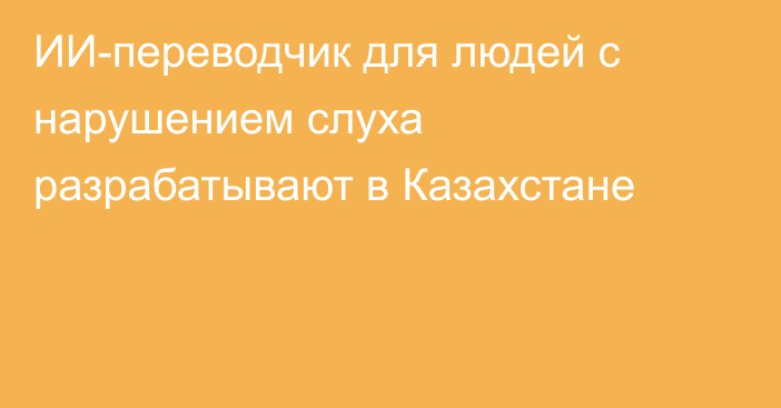 ИИ-переводчик для людей с нарушением слуха разрабатывают в Казахстане