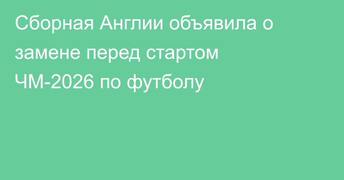 Сборная Англии объявила о замене перед стартом ЧМ-2026 по футболу