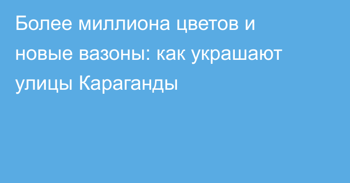 Более миллиона цветов и новые вазоны: как украшают улицы Караганды