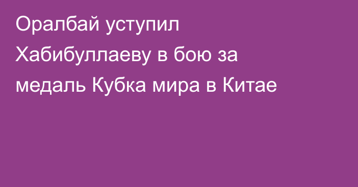 Оралбай уступил Хабибуллаеву в бою за медаль Кубка мира в Китае