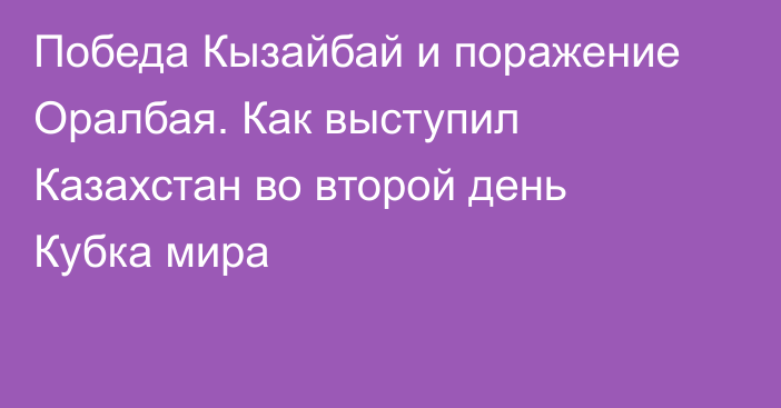 Победа Кызайбай и поражение Оралбая. Как выступил Казахстан во второй день Кубка мира