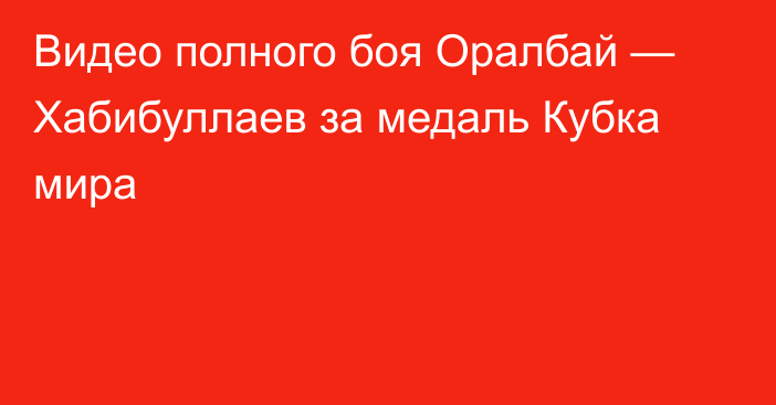 Видео полного боя Оралбай — Хабибуллаев за медаль Кубка мира
