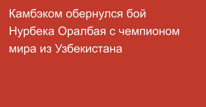 Камбэком обернулся бой Нурбека Оралбая с чемпионом мира из Узбекистана