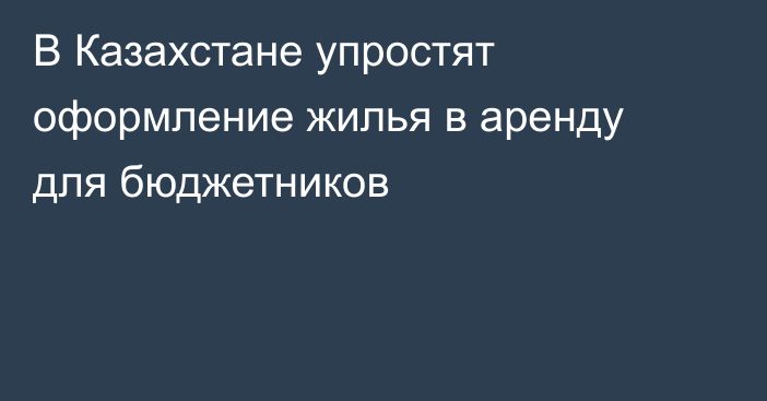 В Казахстане упростят оформление жилья в аренду для бюджетников