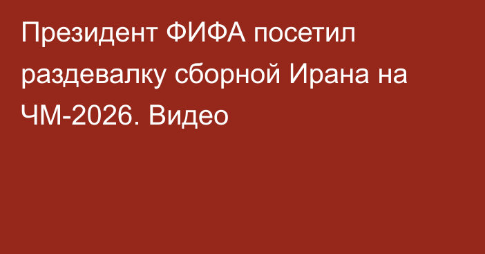 Президент ФИФА посетил раздевалку сборной Ирана на ЧМ-2026. Видео