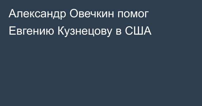 Александр Овечкин помог Евгению Кузнецову в США
