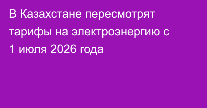 В Казахстане пересмотрят тарифы на электроэнергию с 1 июля 2026 года