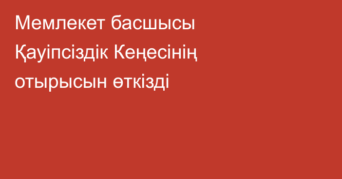Мемлекет басшысы Қауіпсіздік Кеңесінің отырысын өткізді