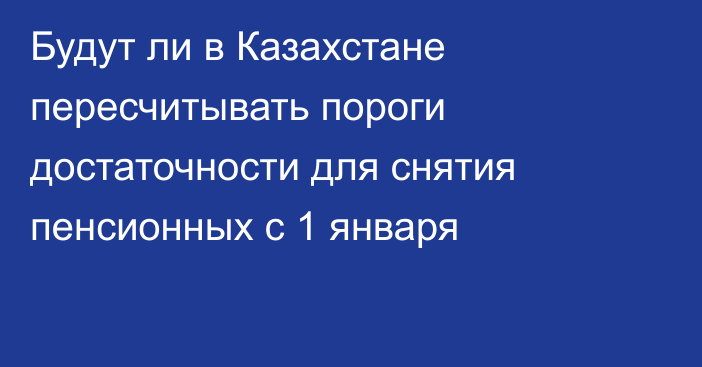 Будут ли в Казахстане пересчитывать пороги достаточности для снятия пенсионных с 1 января