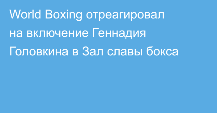 World Boxing отреагировал на включение Геннадия Головкина в Зал славы бокса