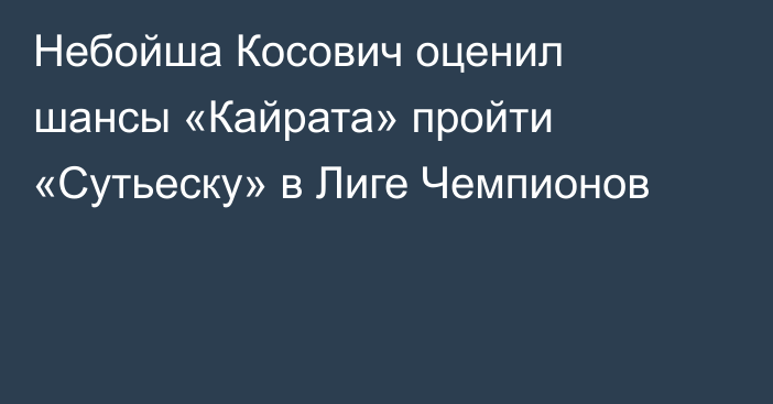 Небойша Косович оценил шансы «Кайрата» пройти «Сутьеску» в Лиге Чемпионов