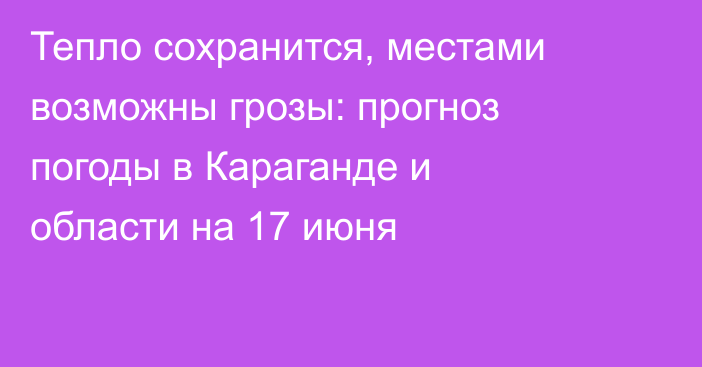 Тепло сохранится, местами возможны грозы: прогноз погоды в Караганде и области на 17 июня