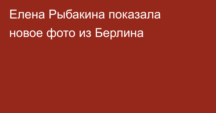 Елена Рыбакина показала новое фото из Берлина