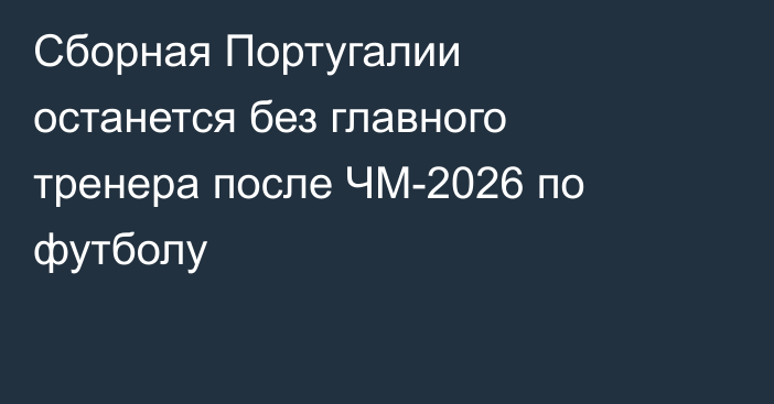 Cборная Португалии останется без главного тренера после ЧМ-2026 по футболу