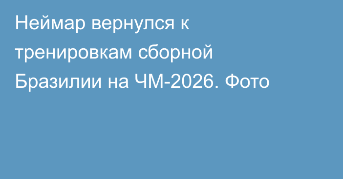 Неймар вернулся к тренировкам сборной Бразилии на ЧМ-2026. Фото