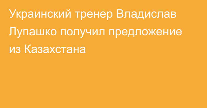 Украинский тренер Владислав Лупашко получил предложение из Казахстана