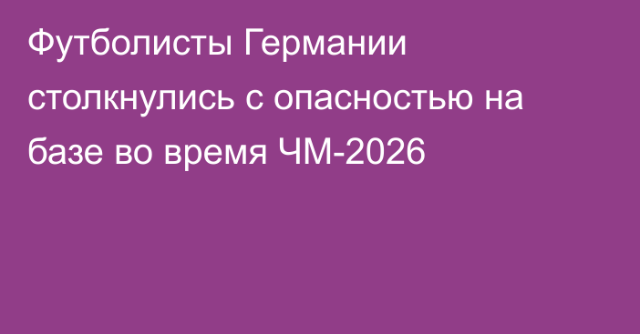 Футболисты Германии столкнулись с опасностью на базе во время ЧМ-2026