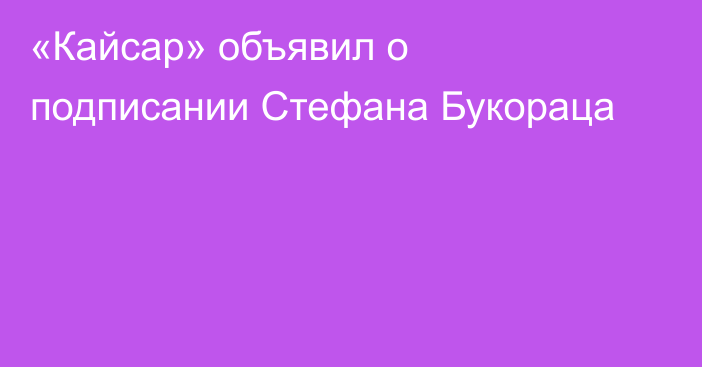 «Кайсар» объявил о подписании Стефана Букораца