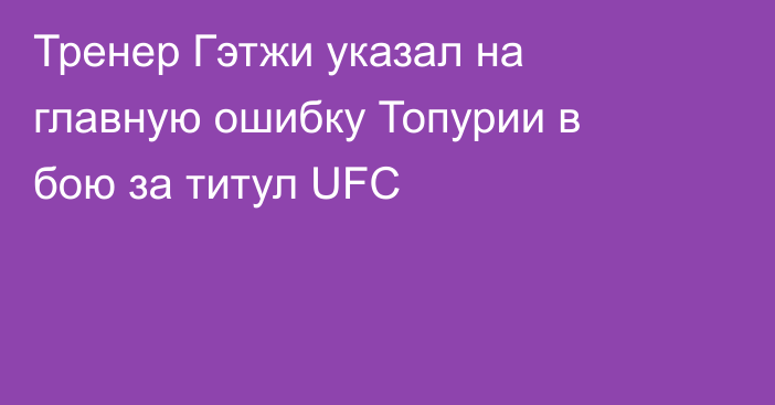 Тренер Гэтжи указал на главную ошибку Топурии в бою за титул UFC