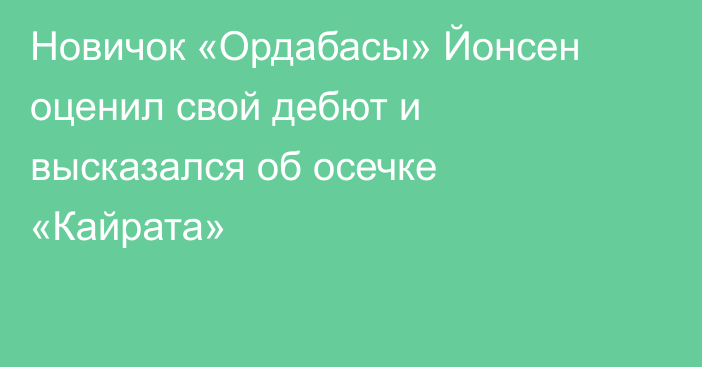 Новичок «Ордабасы» Йонсен оценил свой дебют и высказался об осечке «Кайрата»