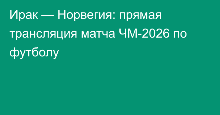 Ирак — Норвегия: прямая трансляция матча ЧМ-2026 по футболу