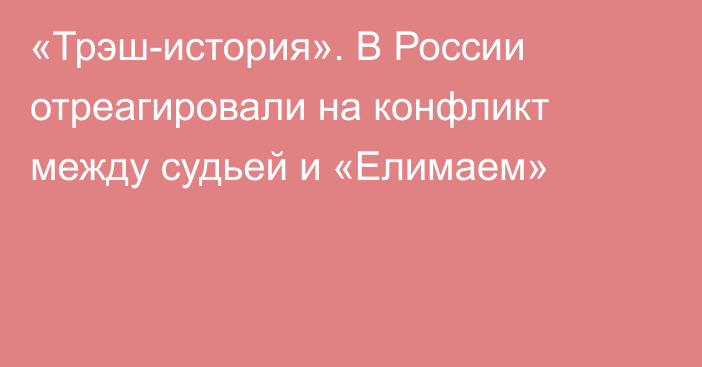 «Трэш-история». В России отреагировали на конфликт между судьей и «Елимаем»