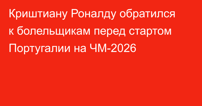 Криштиану Роналду обратился к болельщикам перед стартом Португалии на ЧМ-2026