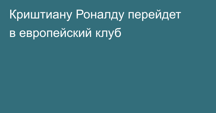 Криштиану Роналду перейдет в европейский клуб
