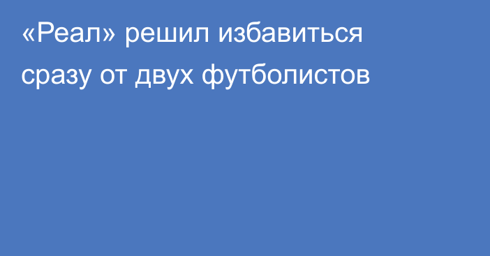 «Реал» решил избавиться сразу от двух футболистов