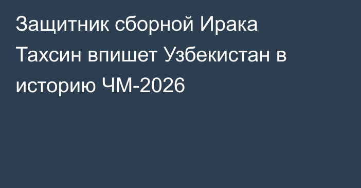 Защитник сборной Ирака Тахсин впишет Узбекистан в историю ЧМ-2026