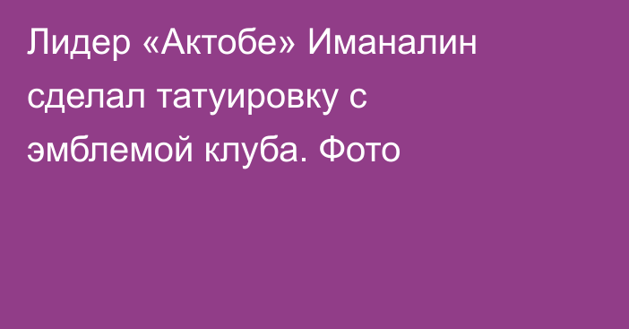 Лидер «Актобе» Иманалин сделал татуировку с эмблемой клуба. Фото